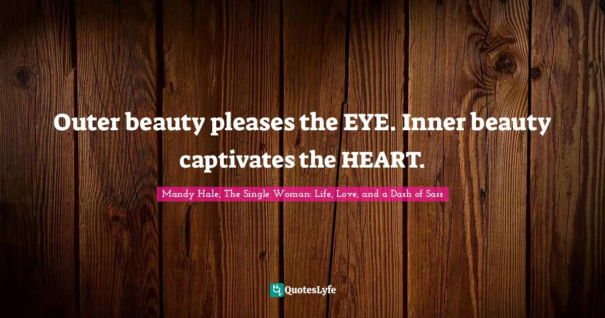 Mandy Hale, The Single Woman: Life, Love, and a Dash of Sass Quotes: Outer beauty pleases the EYE. Inner beauty captivates the HEART.