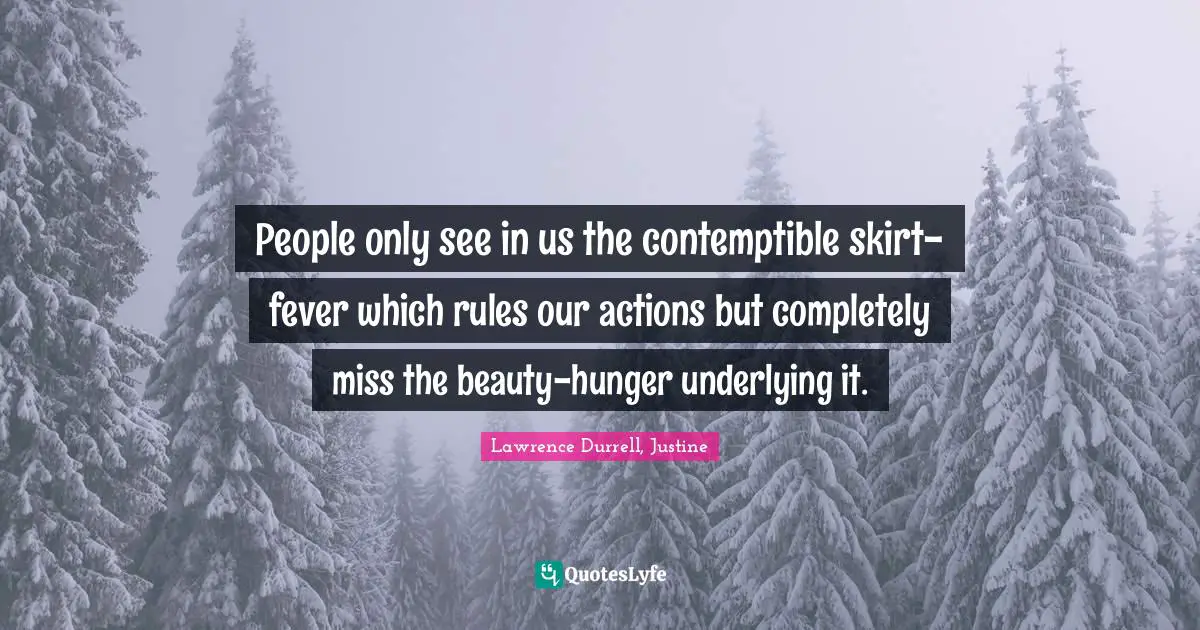 People only see in us the contemptible skirt-fever which rules our actions but completely miss the beauty-hunger underlying it.