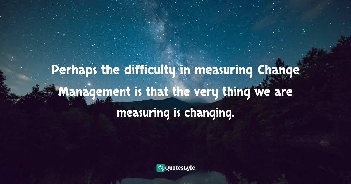 Perhaps the difficulty in measuring Change Management is that the very thing we are measuring is changing.
