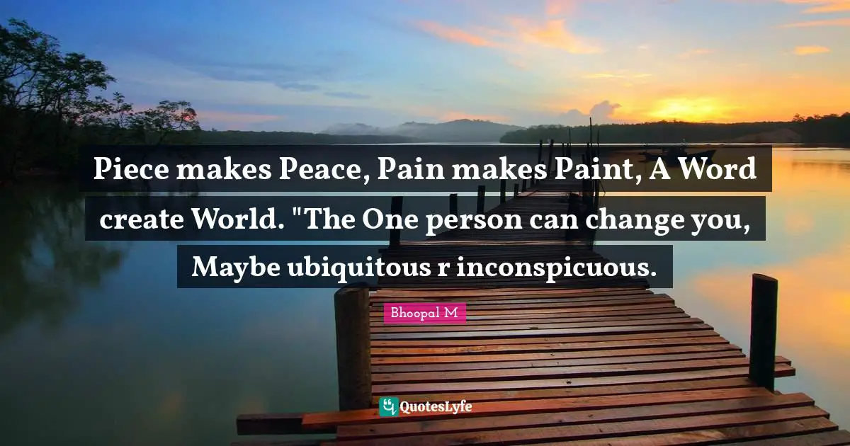 Create Peace Quotes: "Piece makes Peace, Pain makes Paint, A Word create World. "The One person can change you, Maybe ubiquitous r inconspicuous."