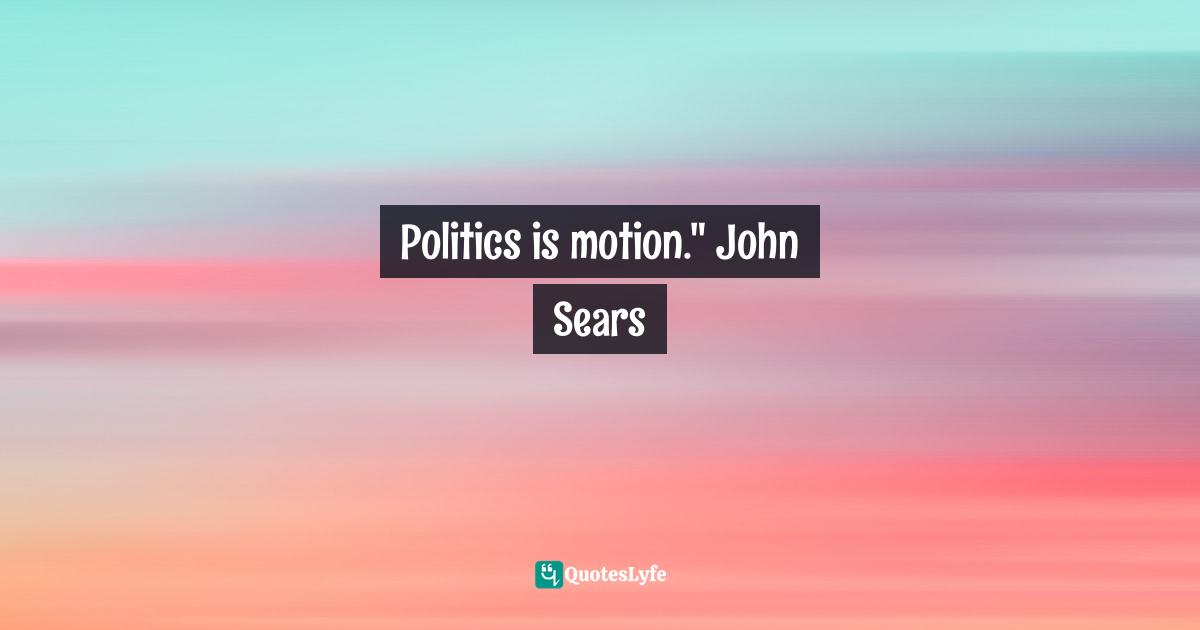 Politics is motion." John Sears
