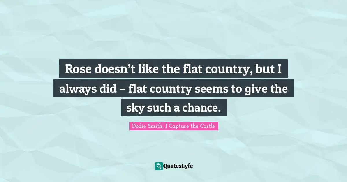 Dodie Smith Quotes: "Rose doesn’t like the flat country, but I always did – flat country seems to give the sky such a chance."
