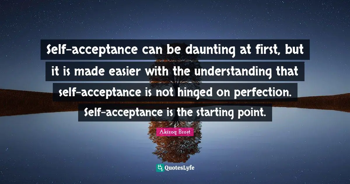 Self-acceptance can be daunting at first, but it is made easier with the understanding that self-acceptance is not hinged on perfection. Self-acceptance is the starting point.