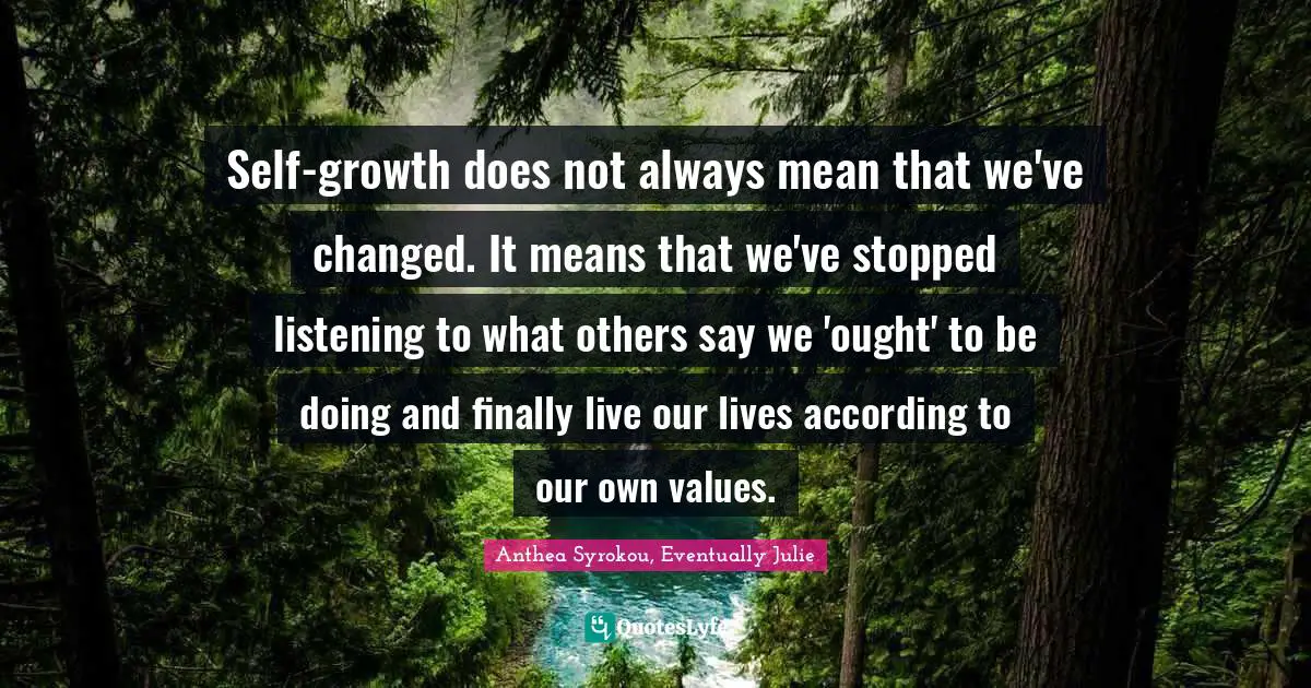 Self-growth does not always mean that we've changed. It means that we've stopped listening to what others say we 'ought' to be doing and finally live our lives according to our own values.