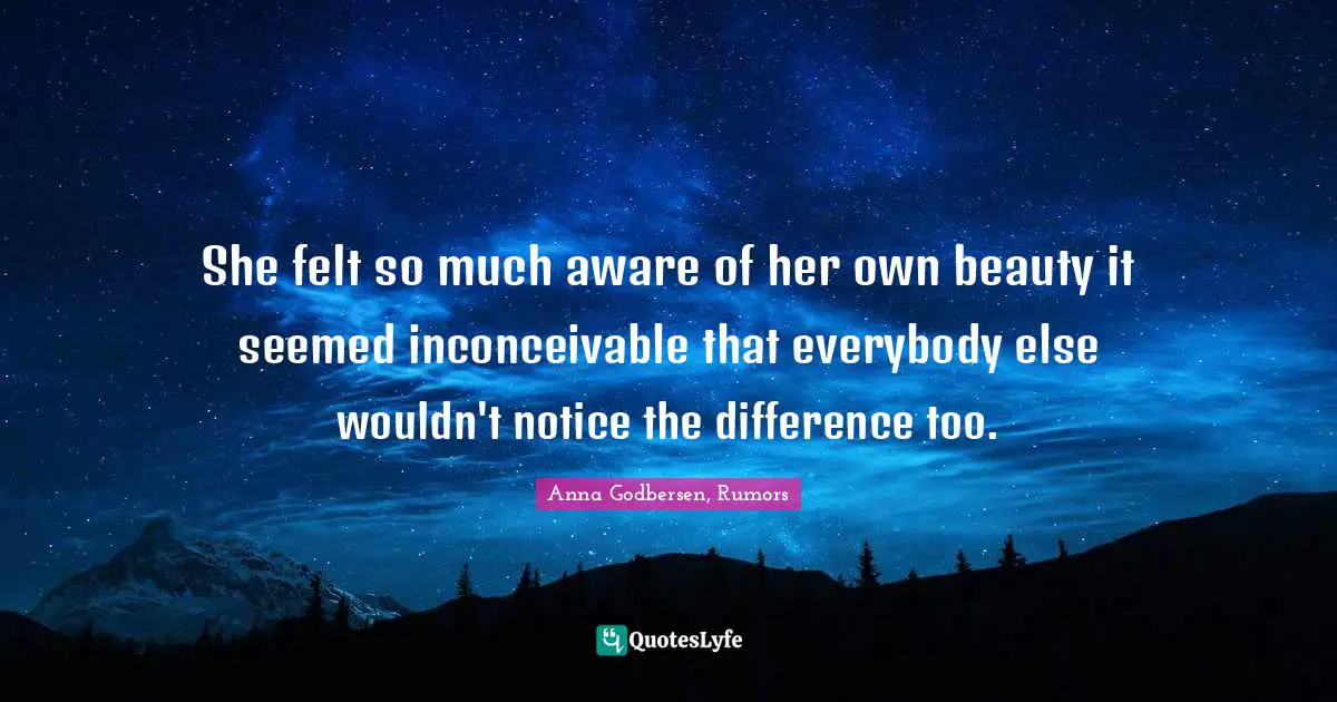 She felt so much aware of her own beauty it seemed inconceivable that everybody else wouldn't notice the difference too.