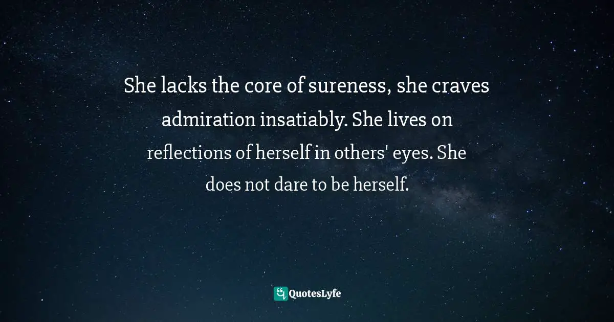 She lacks the core of sureness, she craves admiration insatiably. She lives on reflections of herself in others' eyes. She does not dare to be herself.