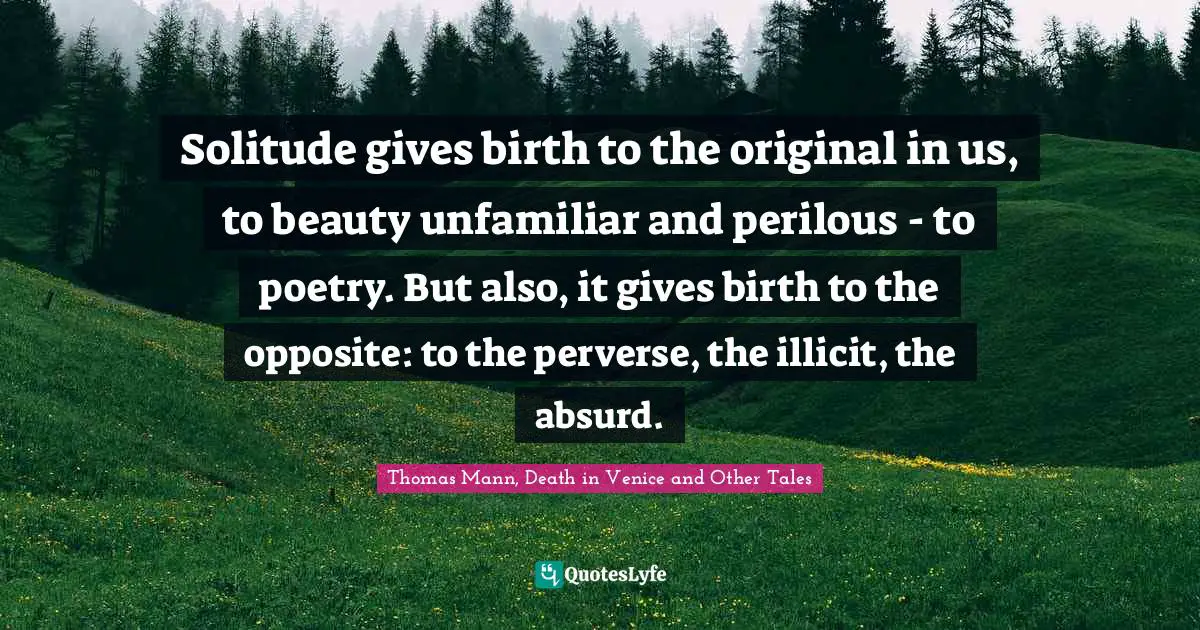 Solitude gives birth to the original in us, to beauty unfamiliar and perilous - to poetry. But also, it gives birth to the opposite: to the perverse, the illicit, the absurd.