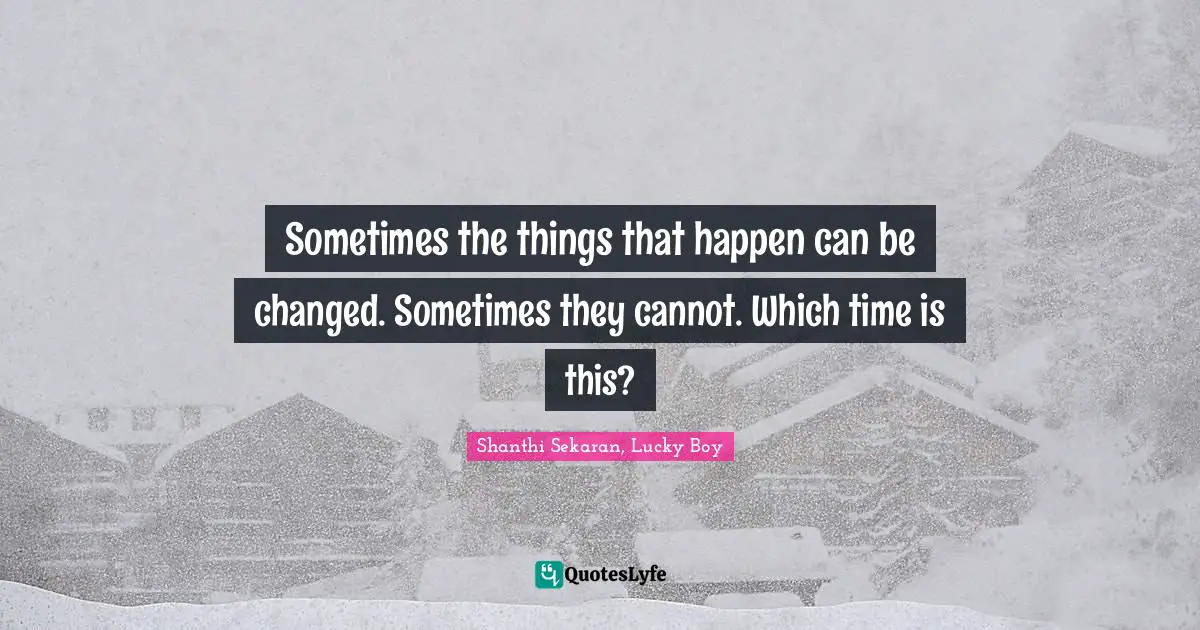 Sometimes the things that happen can be changed. Sometimes they cannot. Which time is this?