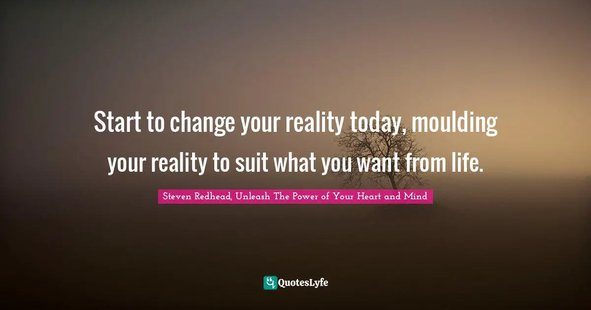 Start to change your reality today, moulding your reality to suit what you want from life.