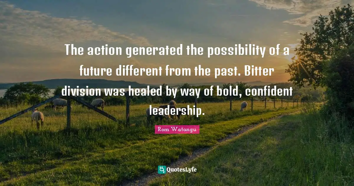 The action generated the possibility of a future different from the past. Bitter division was healed by way of bold, confident leadership.