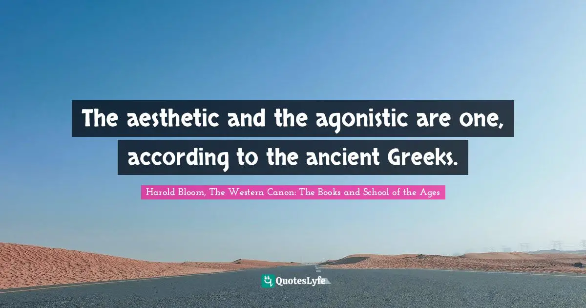 The aesthetic and the agonistic are one, according to the ancient Greeks.