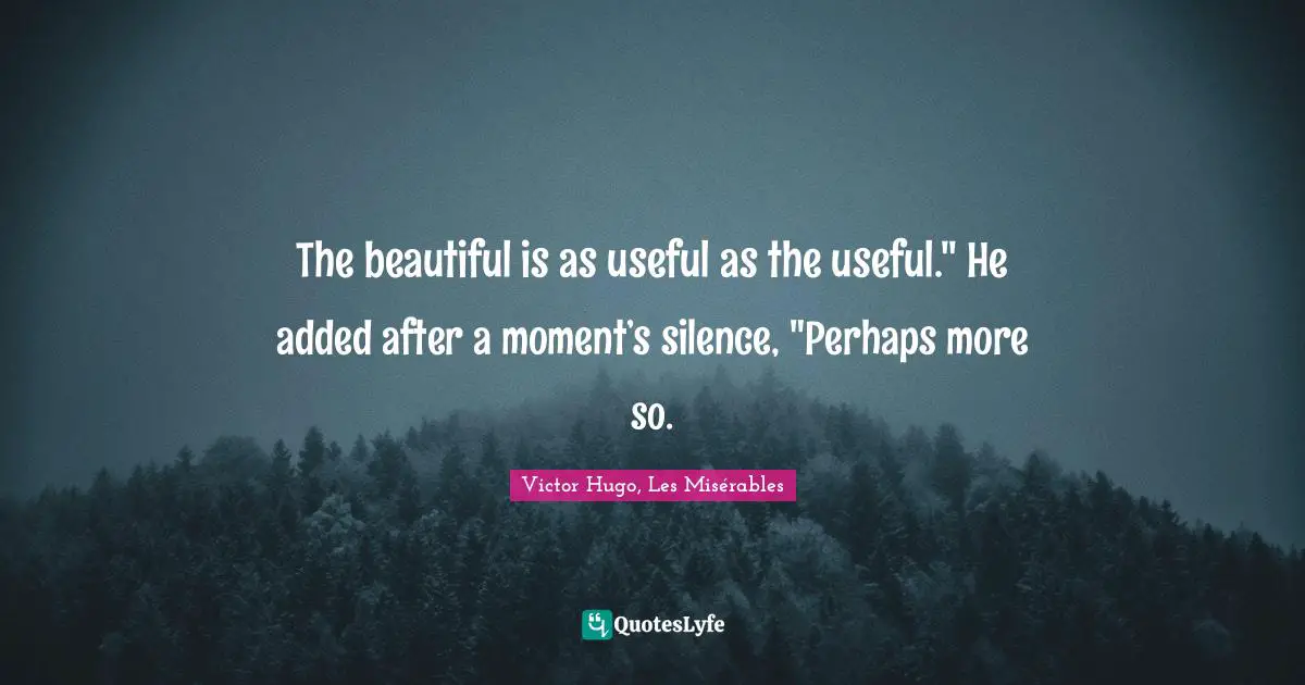 The beautiful is as useful as the useful." He added after a moment’s silence, "Perhaps more so.