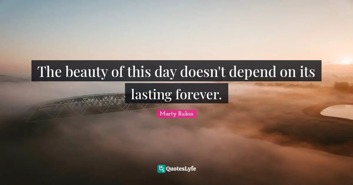 Transience Quotes: "The beauty of this day doesn't depend on its lasting forever."