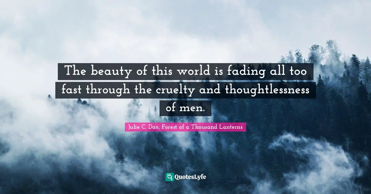 The beauty of this world is fading all too fast through the cruelty and thoughtlessness of men.