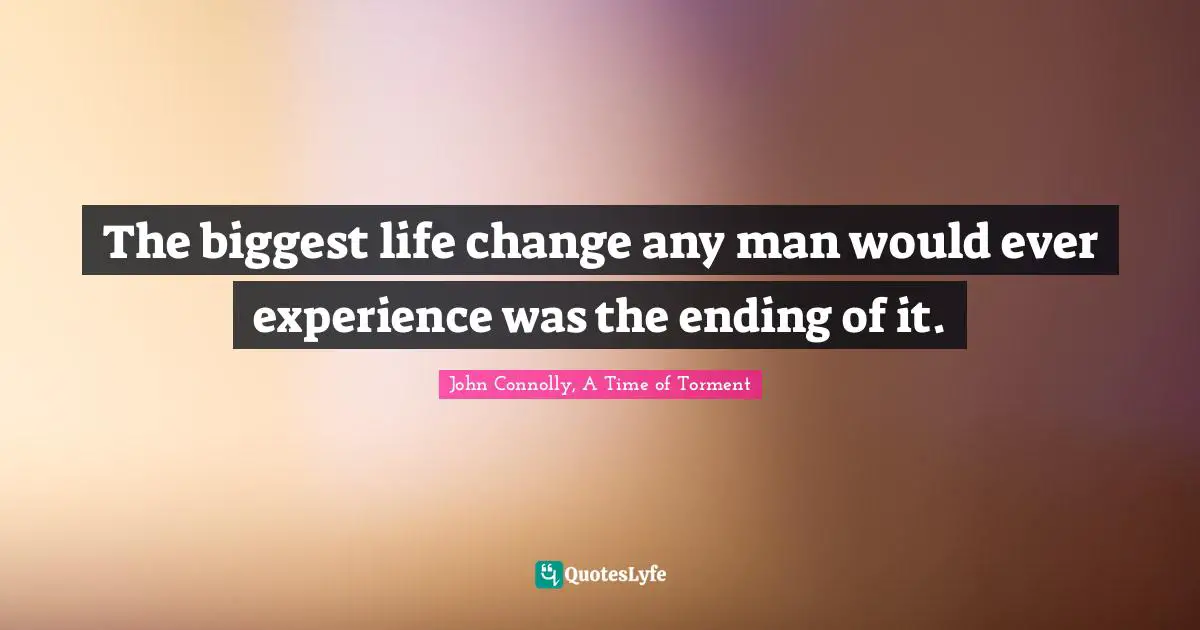 John Connolly, A Time Of Torment Quotes: "The biggest life change any man would ever experience was the ending of it."