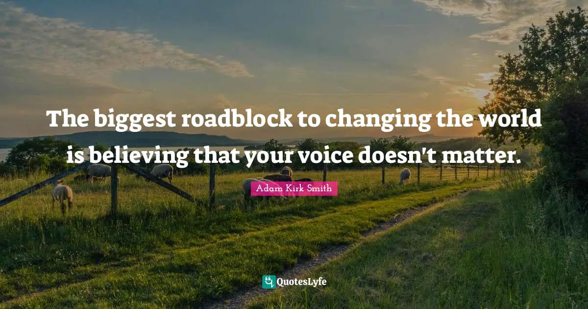 The biggest roadblock to changing the world is believing that your voice doesn't matter.
