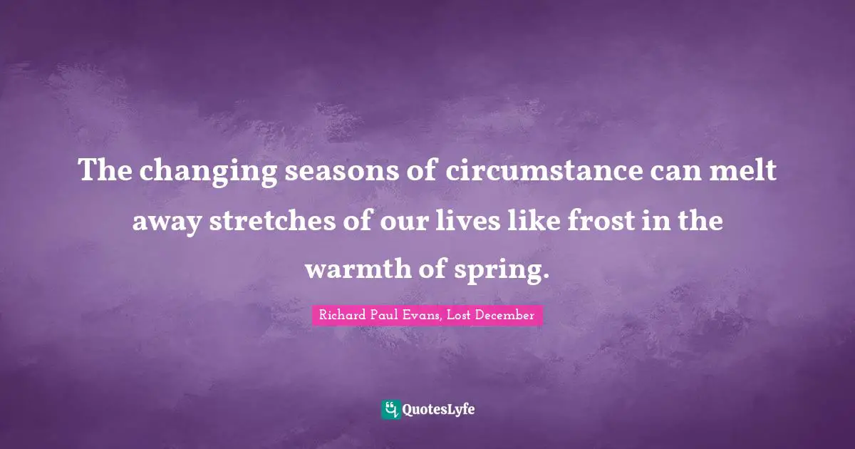 The changing seasons of circumstance can melt away stretches of our lives like frost in the warmth of spring.