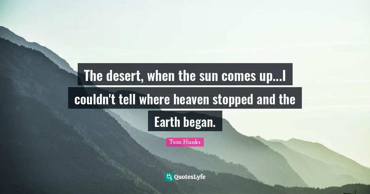 The desert, when the sun comes up...I couldn't tell where heaven stopped and the Earth began.