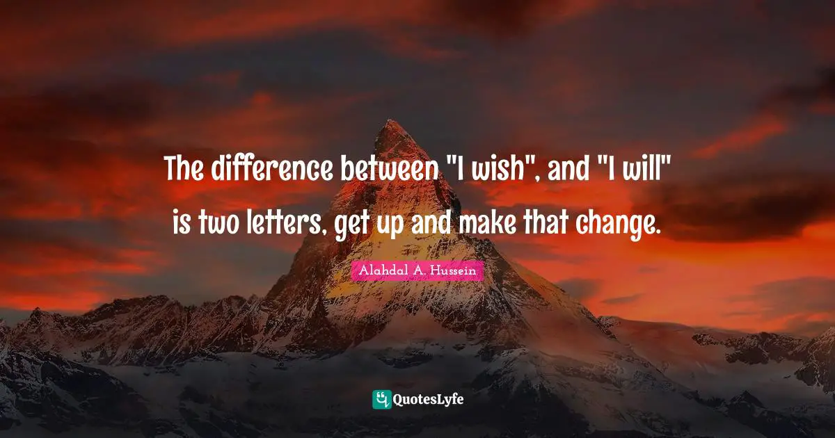 The difference between "I wish", and "I will" is two letters, get up and make that change.