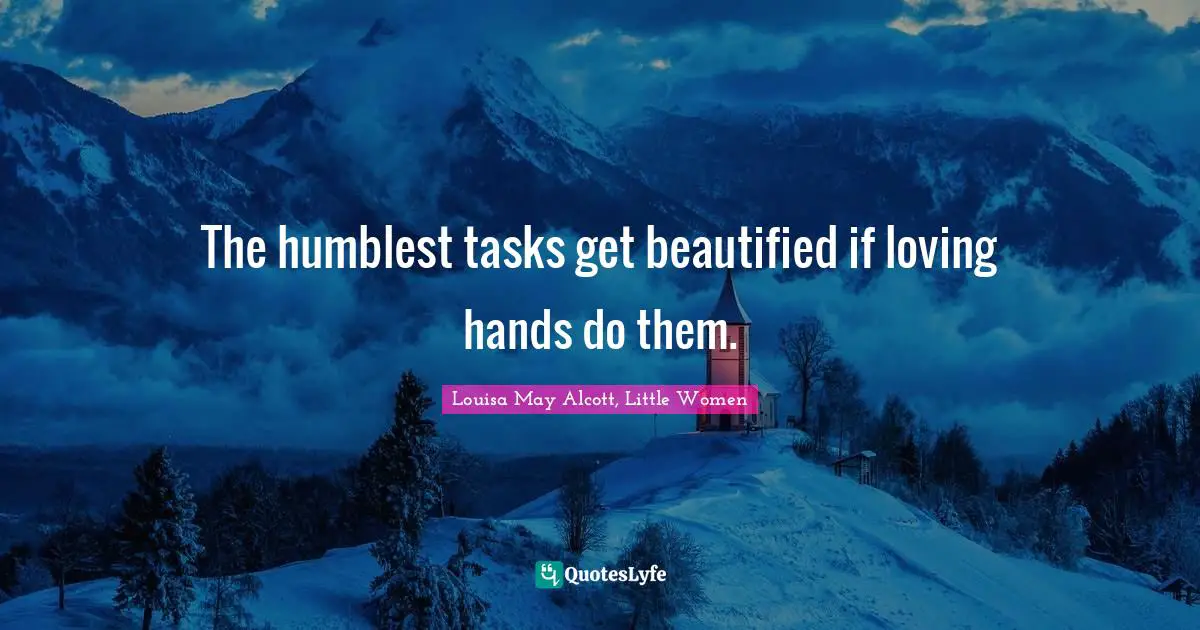 Louisa May Alcott, Little Women Quotes: The humblest tasks get beautified if loving hands do them.