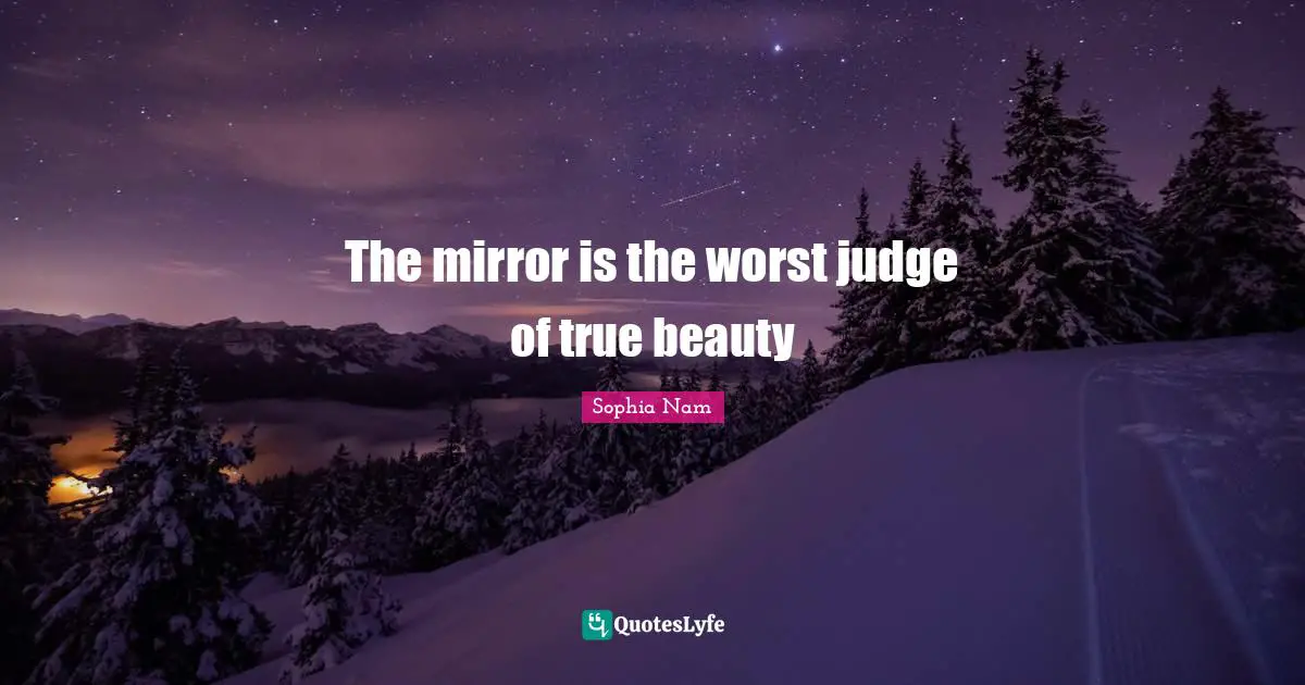 The mirror is the worst judge of true beauty