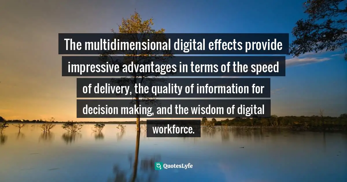 The multidimensional digital effects provide impressive advantages in terms of the speed of delivery, the quality of information for decision making, and the wisdom of digital workforce.
