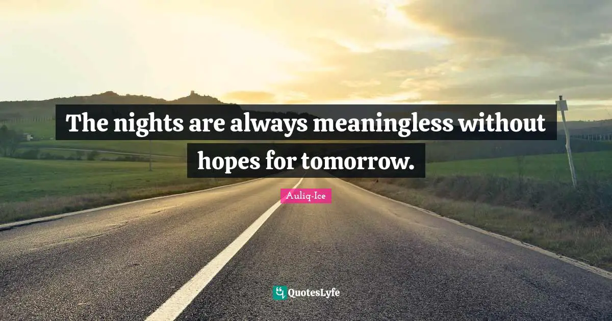 The nights are always meaningless without hopes for tomorrow.