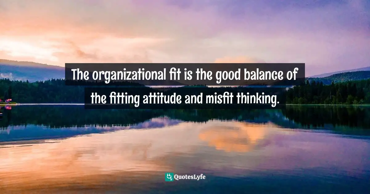Pearl Zhu, Change Insight: Change As An Ongoing Capability To Fuel Digital Transformation Quotes: "The organizational fit is the good balance of the fitting attitude and misfit thinking."
