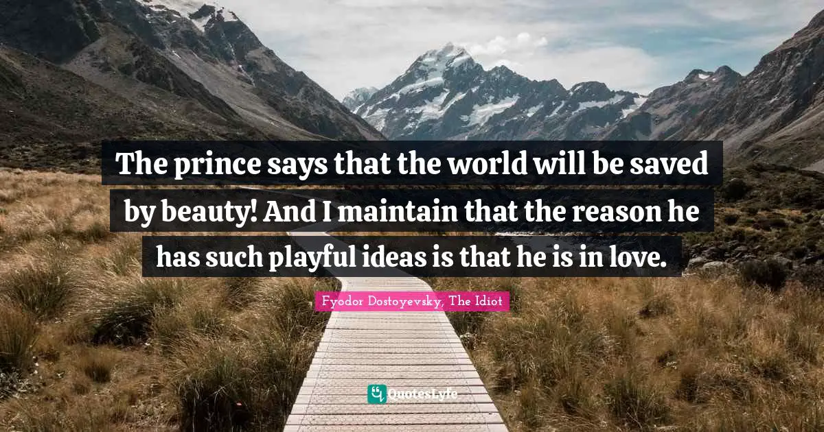 The prince says that the world will be saved by beauty! And I maintain that the reason he has such playful ideas is that he is in love.