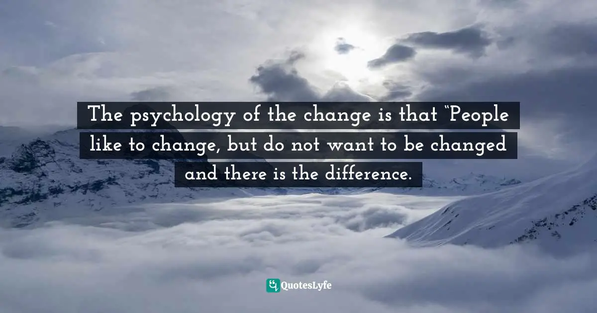 The psychology of the change is that “People like to change, but do not want to be changed and there is the difference.