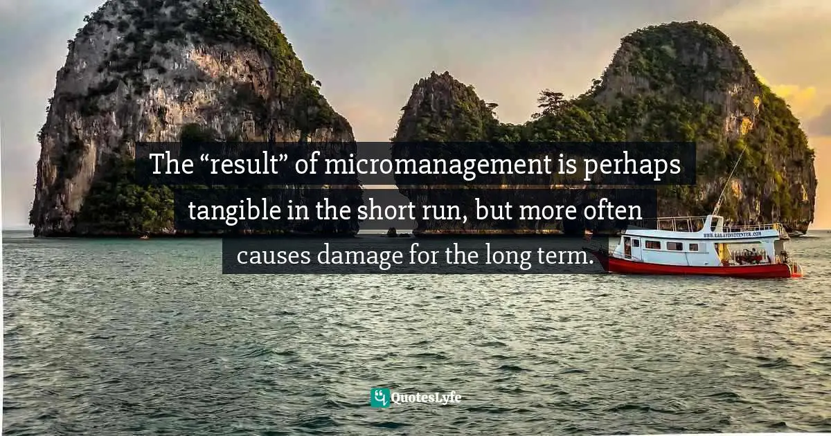 The “result” of micromanagement is perhaps tangible in the short run, but more often causes damage for the long term.