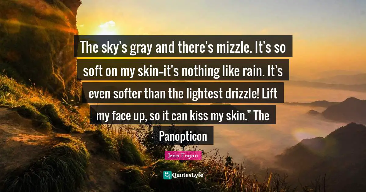 The sky's gray and there's mizzle. It's so soft on my skin--it's nothing like rain. It's even softer than the lightest drizzle! Lift my face up, so it can kiss my skin." The Panopticon