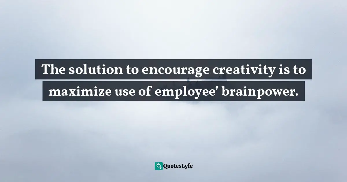 The solution to encourage creativity is to maximize use of employee’ brainpower.
