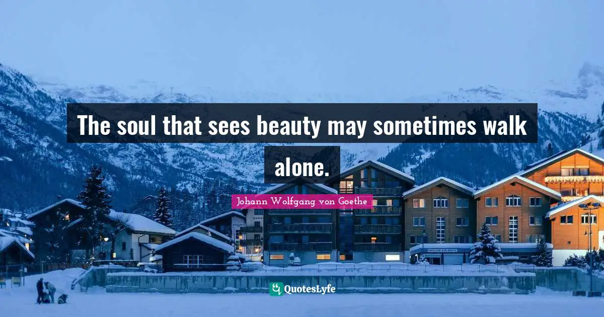 The soul that sees beauty may sometimes walk alone.
