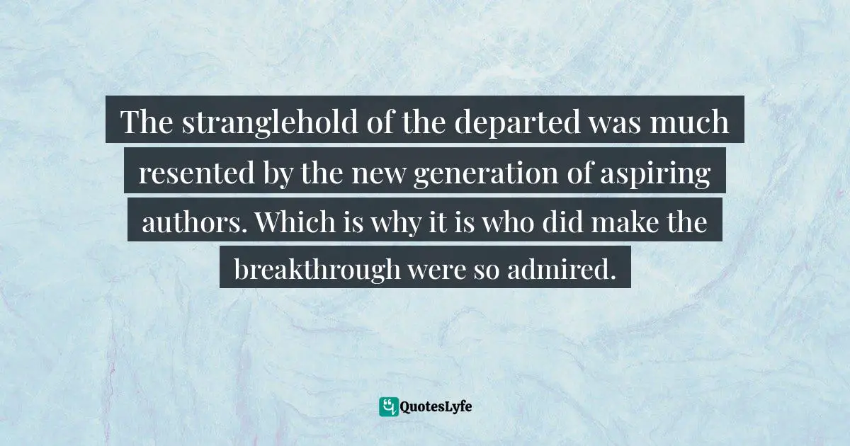The stranglehold of the departed was much resented by the new generation of aspiring authors. Which is why it is who did make the breakthrough were so admired.