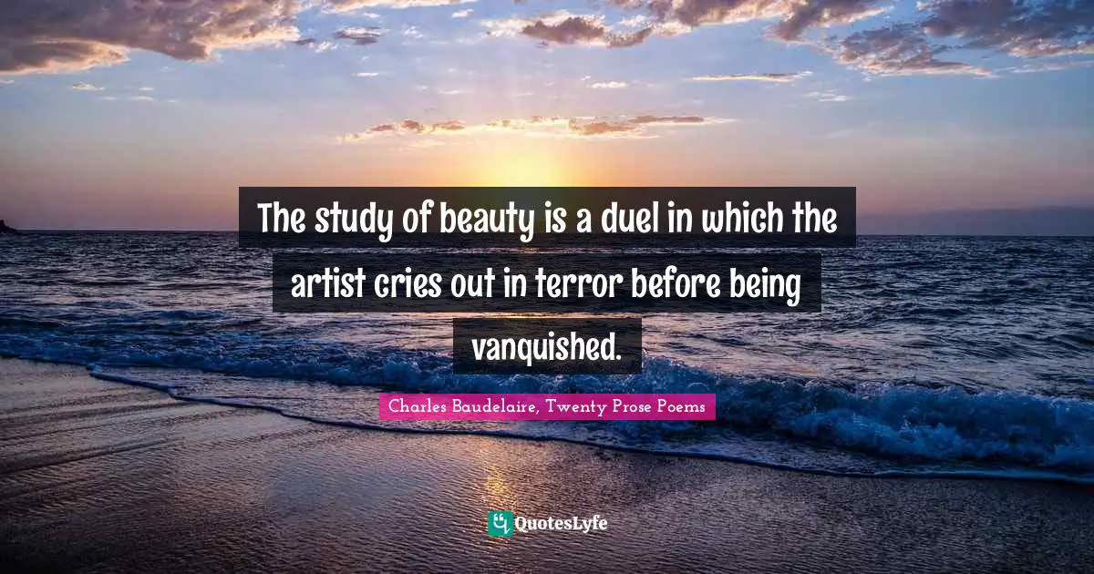 The study of beauty is a duel in which the artist cries out in terror before being vanquished.