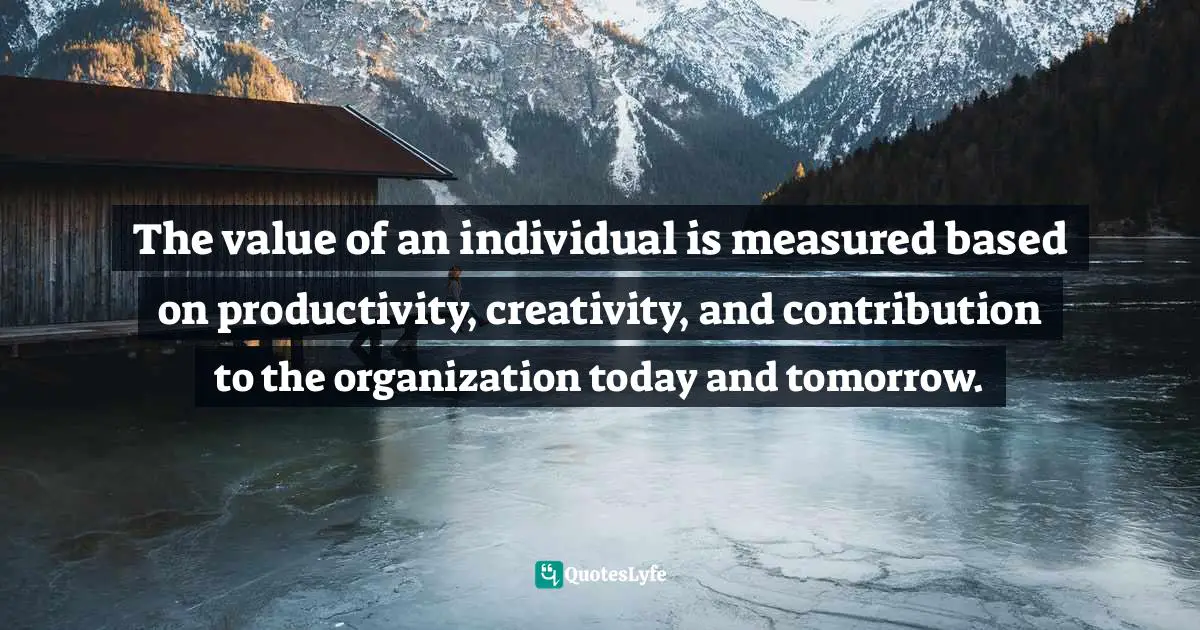 Pearl Zhu, Change Insight: Change As An Ongoing Capability To Fuel Digital Transformation Quotes: "The value of an individual is measured based on productivity, creativity, and contribution to the organization today and tomorrow."