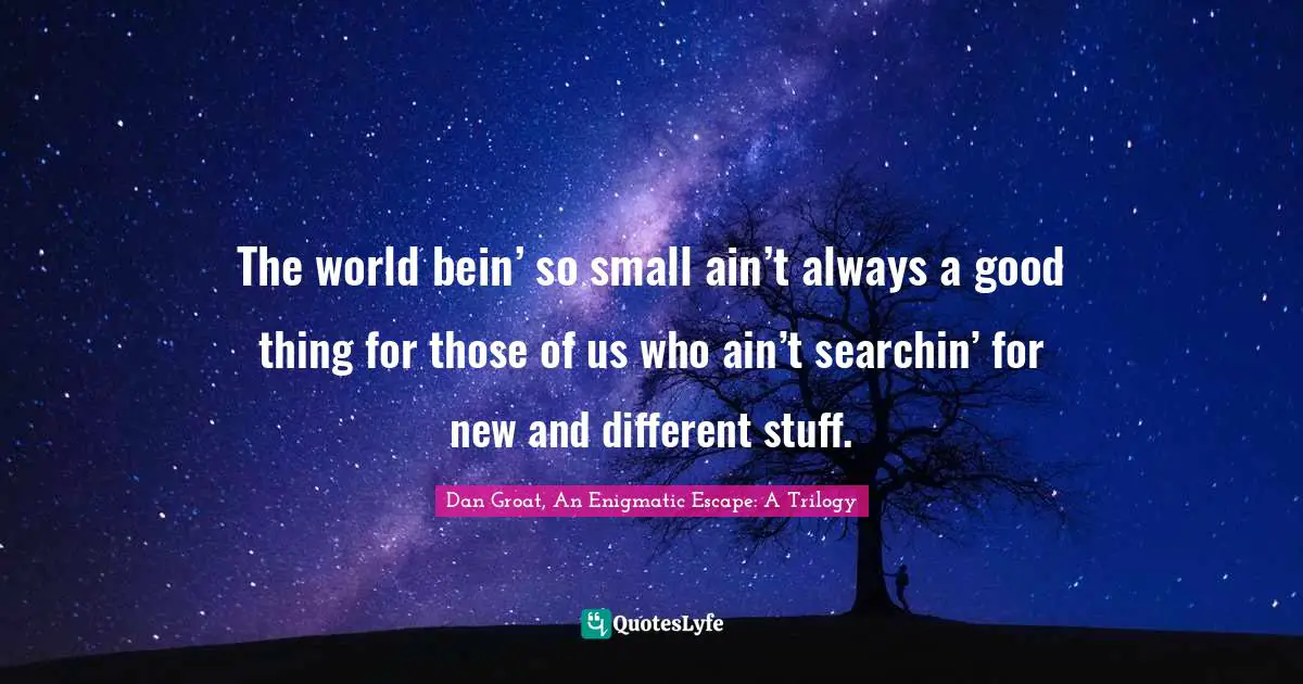 The world bein’ so small ain’t always a good thing for those of us who ain’t searchin’ for new and different stuff.