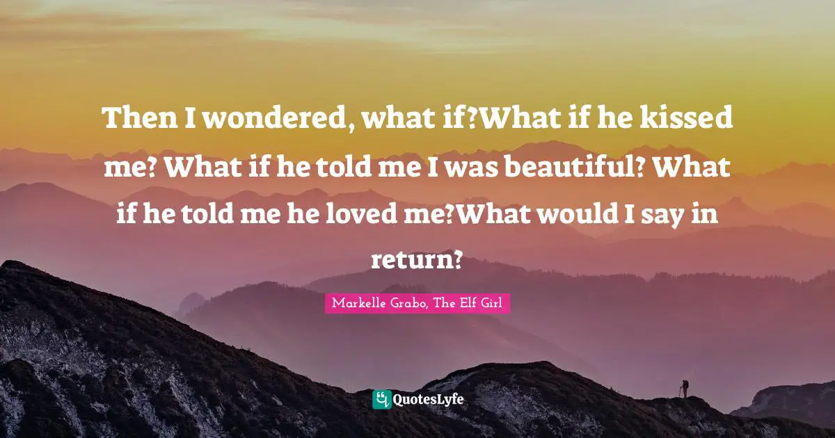 Then I wondered, what if?What if he kissed me? What if he told me I was beautiful? What if he told me he loved me?What would I say in return?