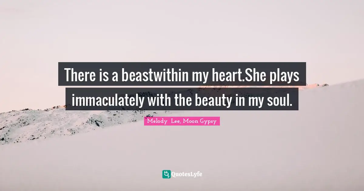 There is a beastwithin my heart.She plays immaculately with the beauty in my soul.
