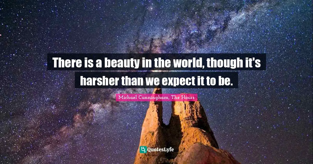 Michael Cunningham, The Hours Quotes: "There is a beauty in the world, though it's harsher than we expect it to be."