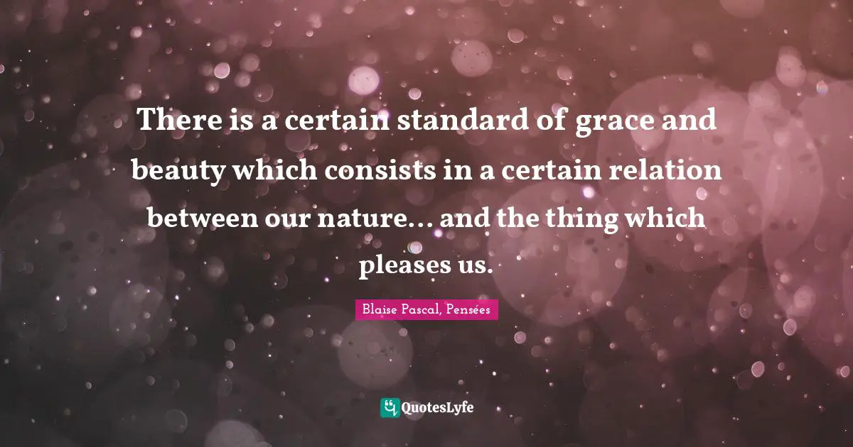Blaise Pascal, Pensées Quotes: There is a certain standard of grace and beauty which consists in a certain relation between our nature... and the thing which pleases us.