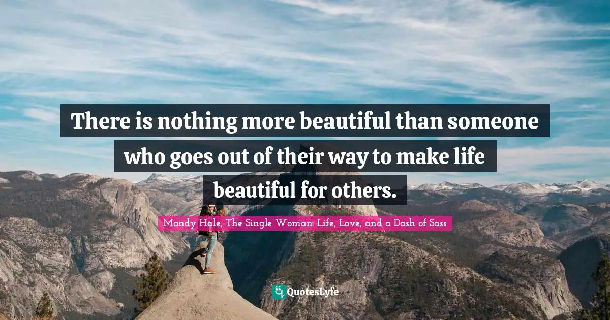 Mandy Hale, The Single Woman: Life, Love, and a Dash of Sass Quotes: There is nothing more beautiful than someone who goes out of their way to make life beautiful for others.