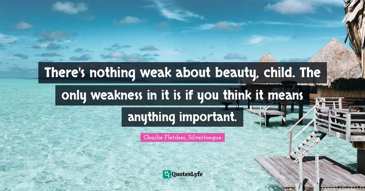 There's nothing weak about beauty, child. The only weakness in it is if you think it means anything important.