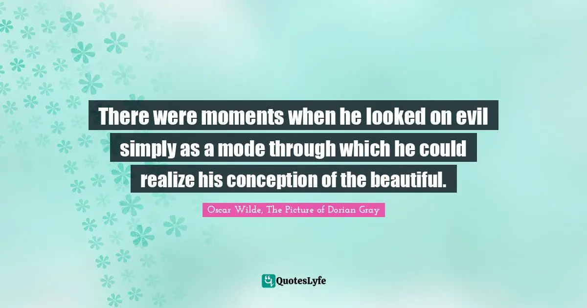 Oscar Wilde, The Picture Of Dorian Gray Quotes: "There were moments when he looked on evil simply as a mode through which he could realize his conception of the beautiful."