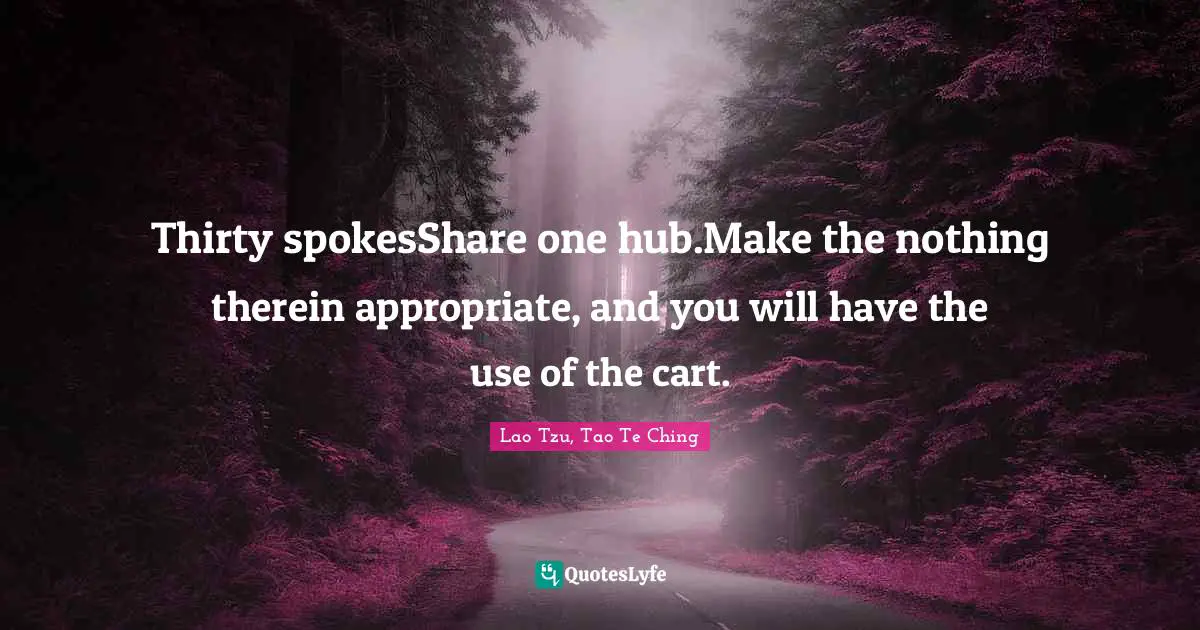 Lao Tzu, Tao Te Ching Quotes: Thirty spokesShare one hub.Make the nothing therein appropriate, and you will have the use of the cart.