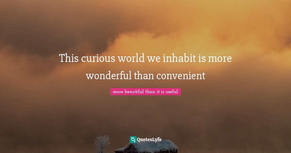 This curious world we inhabit is more wonderful than convenient
