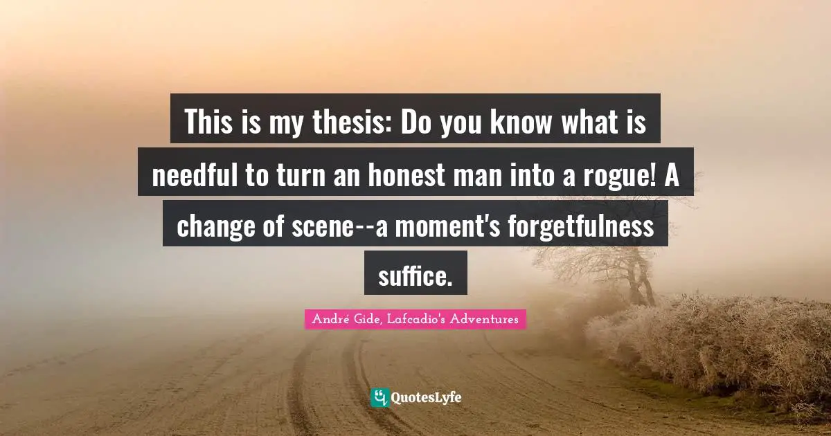 This is my thesis: Do you know what is needful to turn an honest man into a rogue! A change of scene--a moment's forgetfulness suffice.