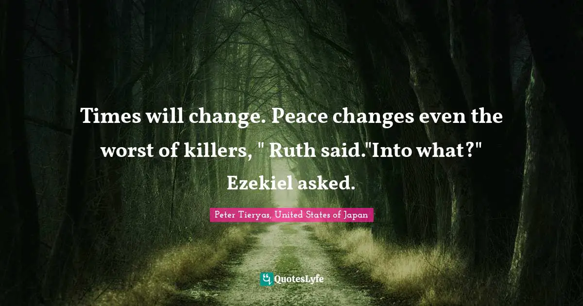 Times will change. Peace changes even the worst of killers, " Ruth said."Into what?" Ezekiel asked.