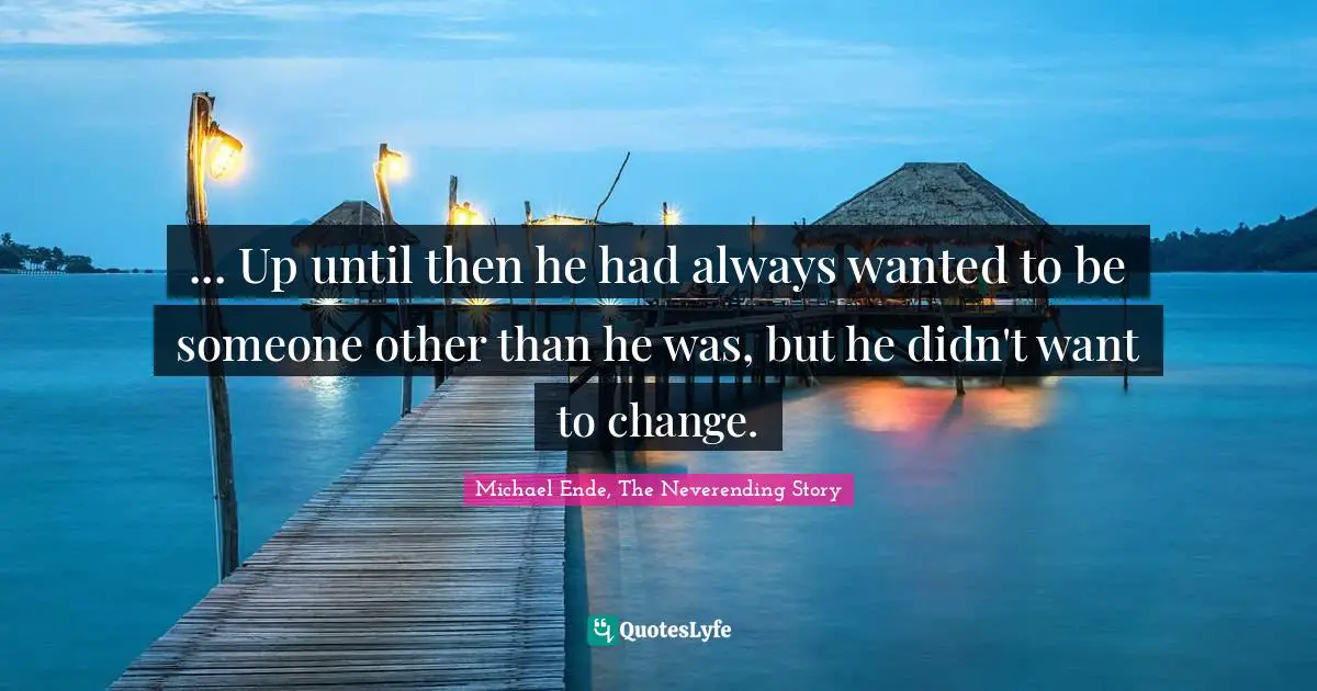 Michael Ende, The Neverending Story Quotes: "... Up until then he had always wanted to be someone other than he was, but he didn't want to change."